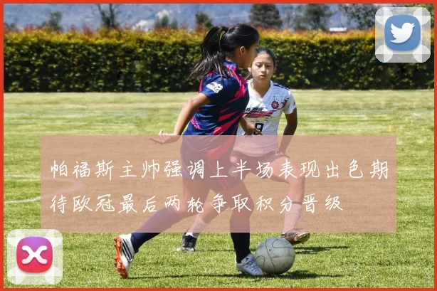 帕福斯主帅强调上半场表现出色期待欧冠最后两轮争取积分晋级