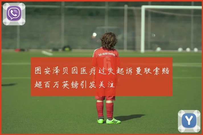 图安泽贝因医疗过失起诉曼联索赔超百万英镑引发关注