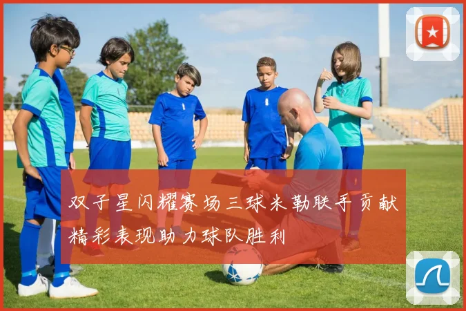 双子星闪耀赛场三球米勒联手贡献精彩表现助力球队胜利