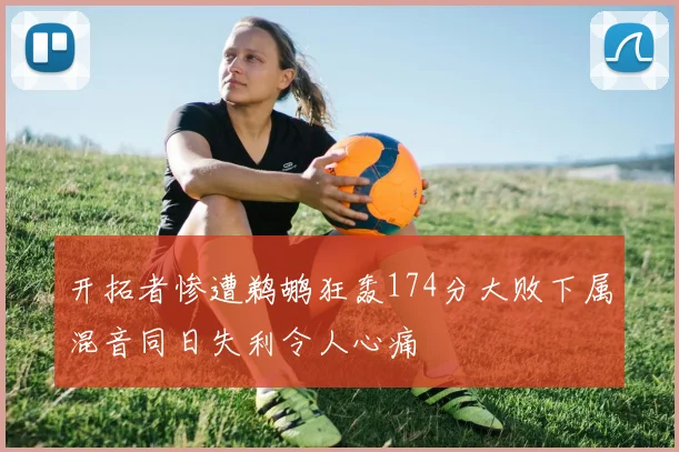 开拓者惨遭鹈鹕狂轰174分大败下属混音同日失利令人心痛