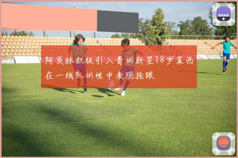 阿莫林积极引入青训新星18岁莱西在一线队训练中表现抢眼
