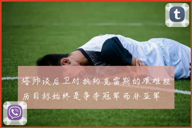塔帅谈后卫对抗约克雷斯的艰难经历目标始终是争夺冠军而非亚军