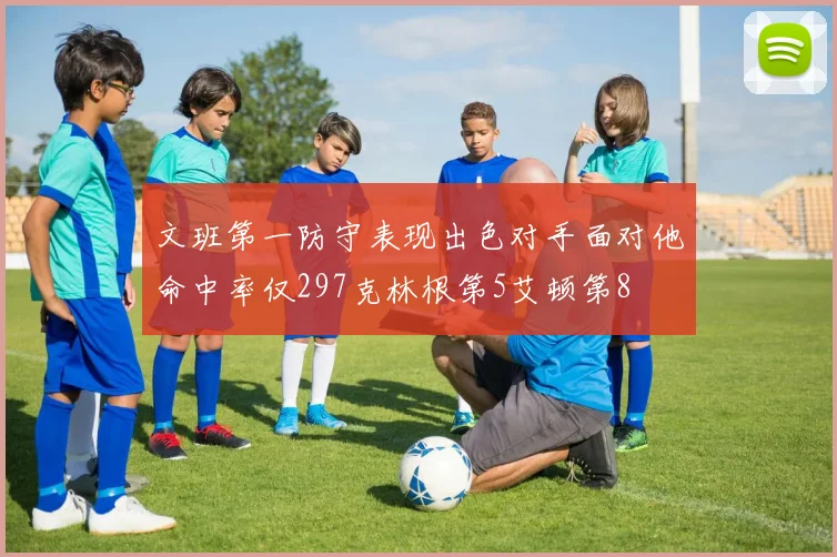 文班第一防守表现出色对手面对他命中率仅297克林根第5艾顿第8