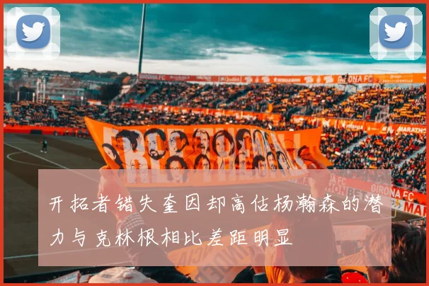 开拓者错失奎因却高估杨瀚森的潜力与克林根相比差距明显