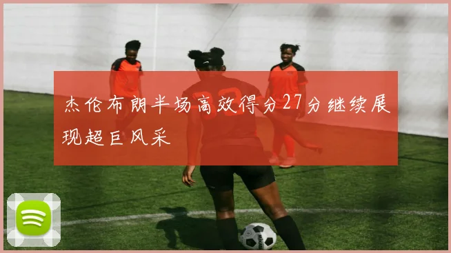 杰伦布朗半场高效得分27分继续展现超巨风采