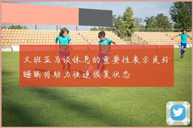 文班亚马谈休息的重要性表示良好睡眠将助力快速恢复状态