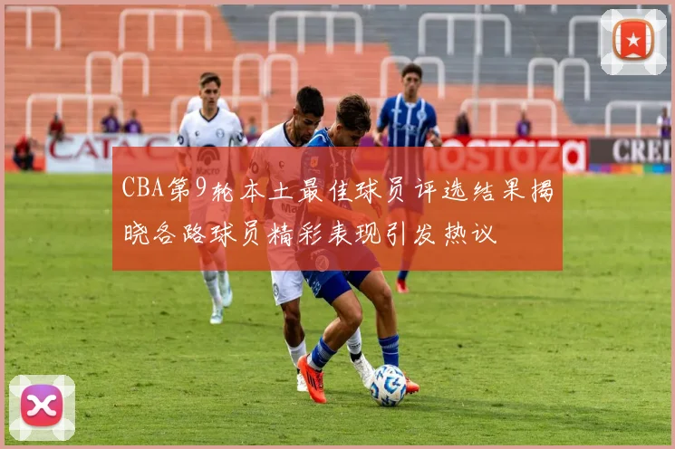 CBA第9轮本土最佳球员评选结果揭晓各路球员精彩表现引发热议