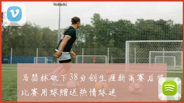 马瑟林砍下38分创生涯新高赛后将比赛用球赠送热情球迷