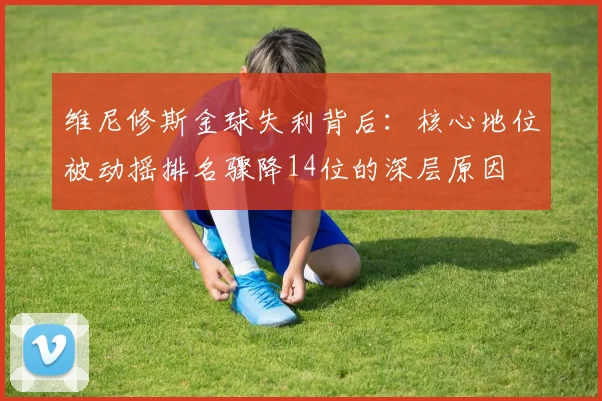 维尼修斯金球失利背后：核心地位被动摇排名骤降14位的深层原因