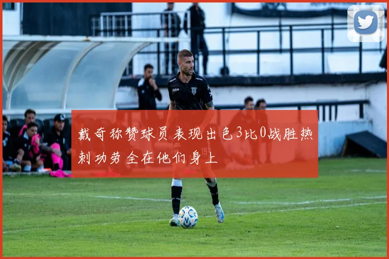 戴奇称赞球员表现出色3比0战胜热刺功劳全在他们身上