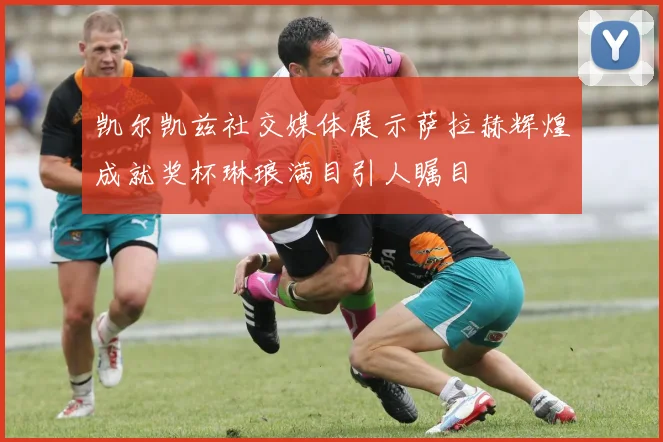 凯尔凯兹社交媒体展示萨拉赫辉煌成就奖杯琳琅满目引人瞩目