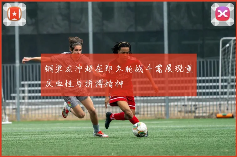 铜梁龙冲超在即末轮战斗需展现重庆血性与拼搏精神