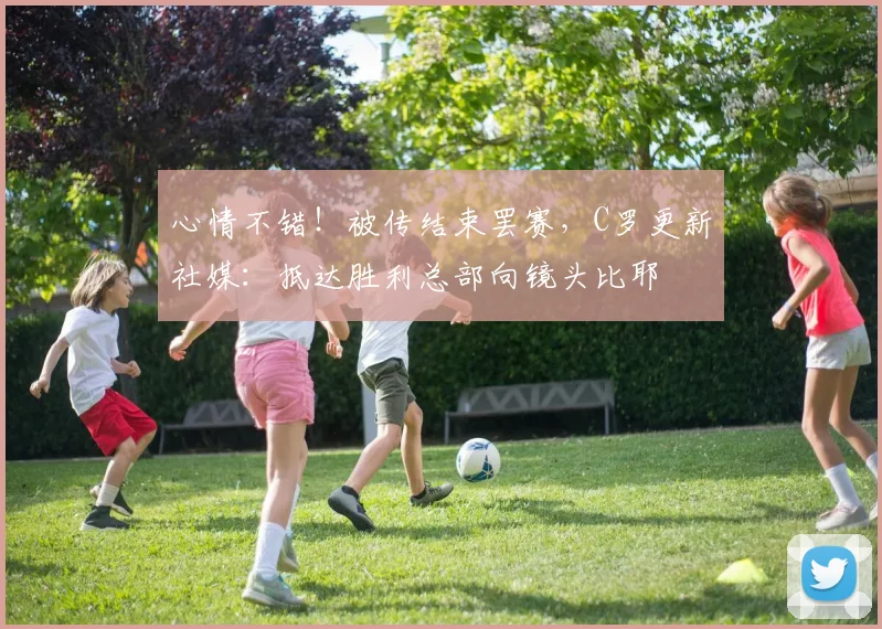 心情不错！被传结束罢赛，C罗更新社媒：抵达胜利总部向镜头比耶