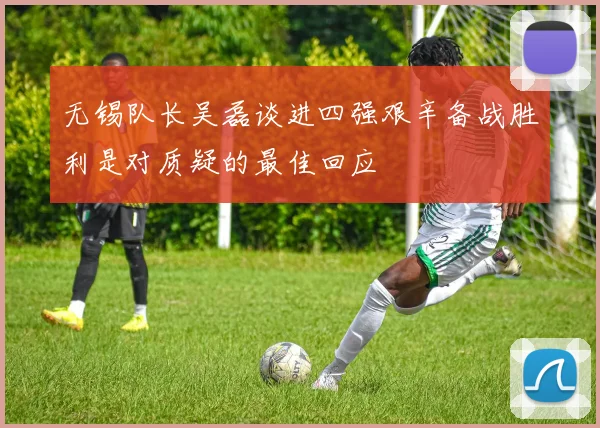 无锡队长吴磊谈进四强艰辛备战胜利是对质疑的最佳回应