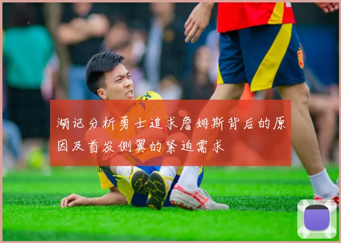 湖记分析勇士追求詹姆斯背后的原因及首发侧翼的紧迫需求