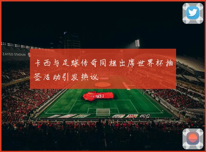 卡西与足球传奇同框出席世界杯抽签活动引发热议