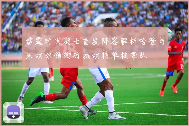 雷霆对决骑士首发阵容解析哈登与米切尔领衔对抗切特单核带队