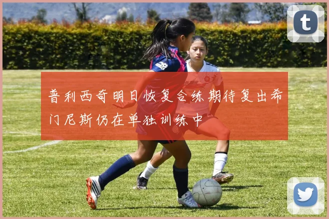 普利西奇明日恢复合练期待复出希门尼斯仍在单独训练中
