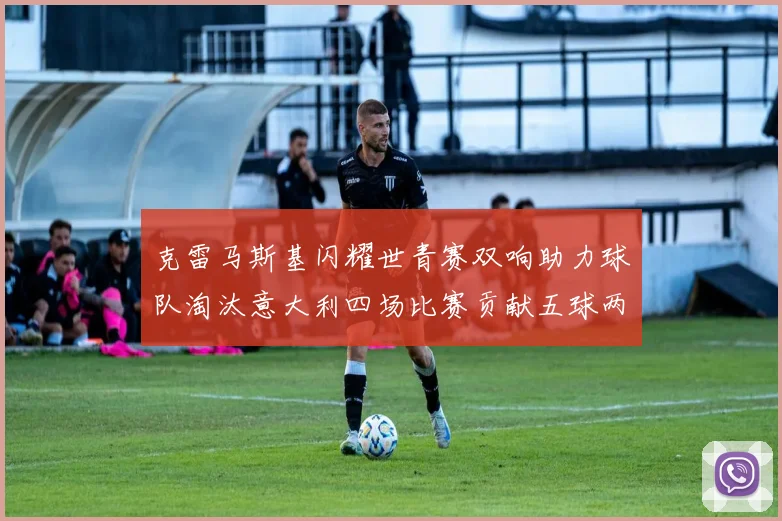 克雷马斯基闪耀世青赛双响助力球队淘汰意大利四场比赛贡献五球两助攻