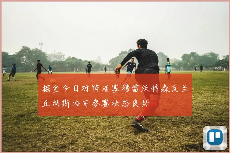 掘金今日对阵活塞穆雷沃特森瓦兰丘纳斯均可参赛状态良好