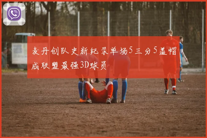 麦丹创队史新纪录单场5三分5盖帽成联盟最强3D球员